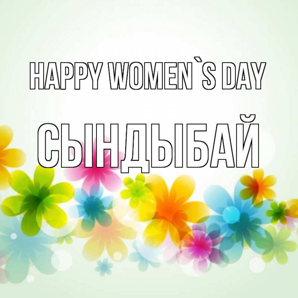Greetings card с именем, СЫНДЫБАЙ happy women`s day цветы Greetings with text for free download 